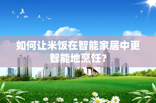 如何让米饭在智能家居中更智能地烹饪？