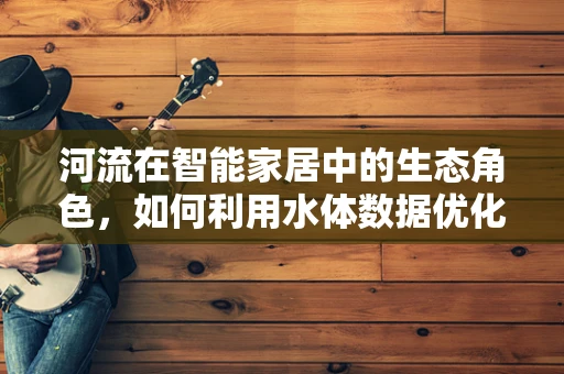 河流在智能家居中的生态角色，如何利用水体数据优化居住环境？