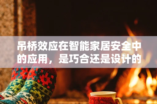 吊桥效应在智能家居安全中的应用，是巧合还是设计的巧妙？