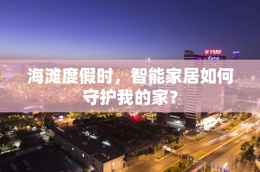 海滩度假时，智能家居如何守护我的家？