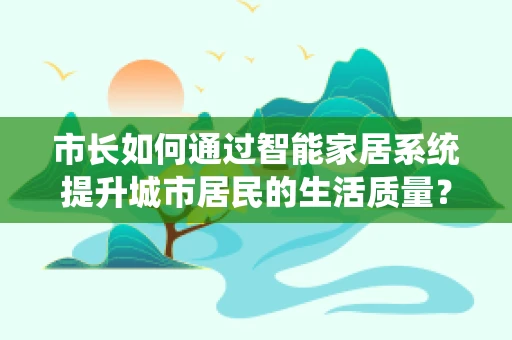 市长如何通过智能家居系统提升城市居民的生活质量？