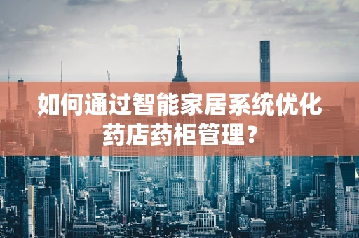 如何通过智能家居系统优化药店药柜管理？