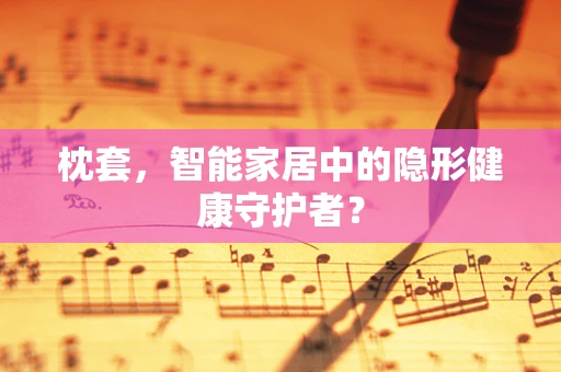 枕套，智能家居中的隐形健康守护者？