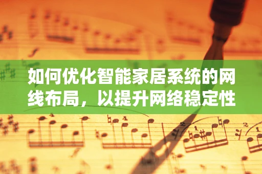 如何优化智能家居系统的网线布局，以提升网络稳定性和响应速度？
