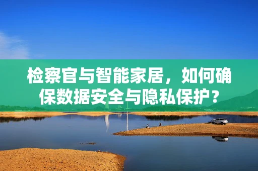 检察官与智能家居，如何确保数据安全与隐私保护？