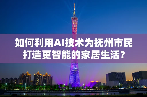 如何利用AI技术为抚州市民打造更智能的家居生活？