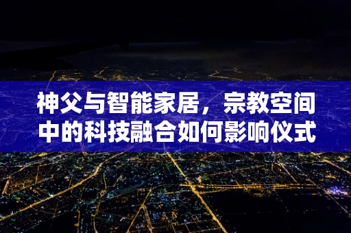 神父与智能家居，宗教空间中的科技融合如何影响仪式感？
