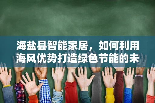 海盐县智能家居，如何利用海风优势打造绿色节能的未来生活？