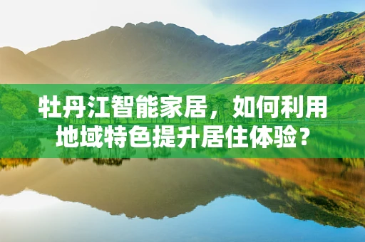 牡丹江智能家居，如何利用地域特色提升居住体验？