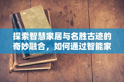 探索智慧家居与名胜古迹的奇妙融合，如何通过智能家居技术重现历史场景？
