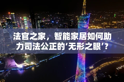 法官之家，智能家居如何助力司法公正的‘无形之眼’？
