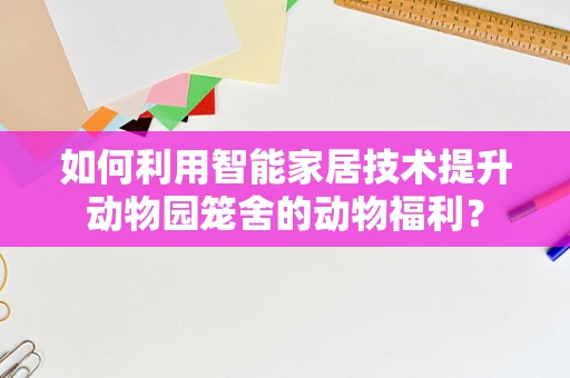 如何利用智能家居技术提升动物园笼舍的动物福利？