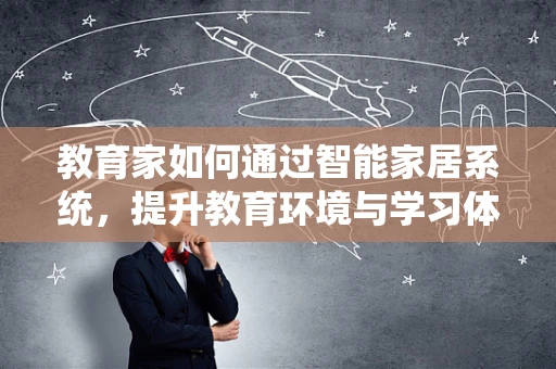 教育家如何通过智能家居系统，提升教育环境与学习体验？
