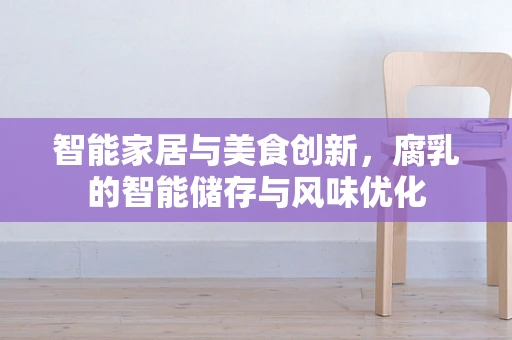 智能家居与美食创新，腐乳的智能储存与风味优化