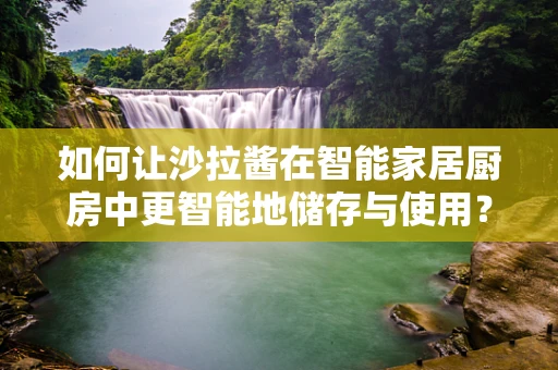 如何让沙拉酱在智能家居厨房中更智能地储存与使用？