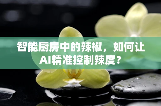 智能厨房中的辣椒，如何让AI精准控制辣度？