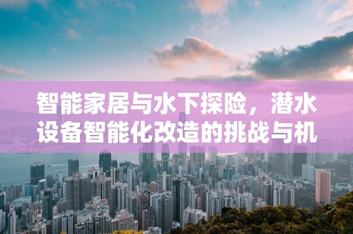 智能家居与水下探险，潜水设备智能化改造的挑战与机遇？