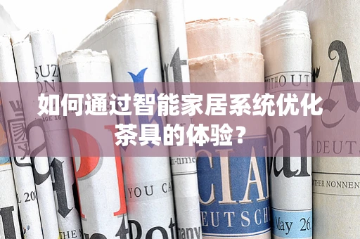 如何通过智能家居系统优化茶具的体验？