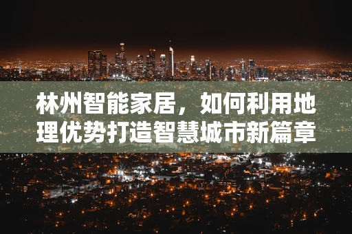 林州智能家居，如何利用地理优势打造智慧城市新篇章？