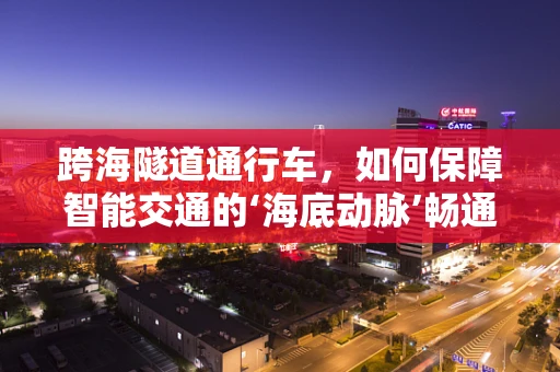 跨海隧道通行车，如何保障智能交通的‘海底动脉’畅通无阻？