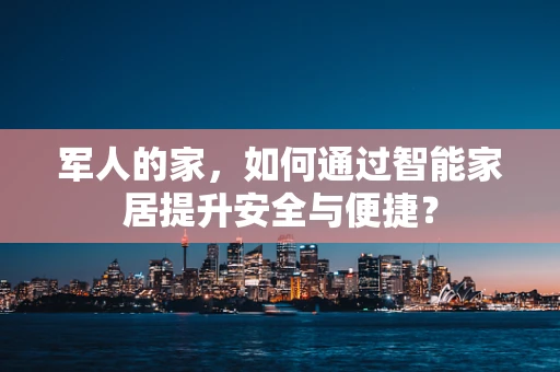 军人的家，如何通过智能家居提升安全与便捷？