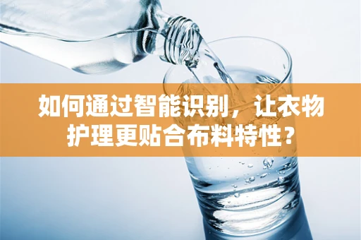 如何通过智能识别，让衣物护理更贴合布料特性？