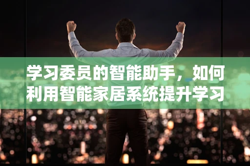 学习委员的智能助手，如何利用智能家居系统提升学习效率？