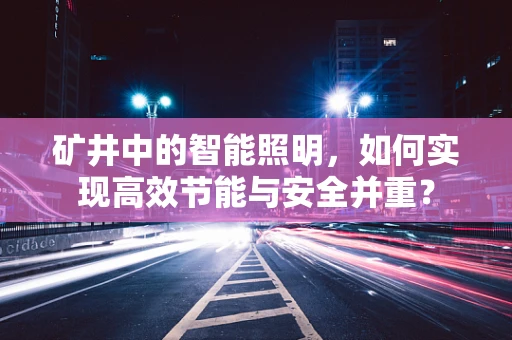 矿井中的智能照明，如何实现高效节能与安全并重？
