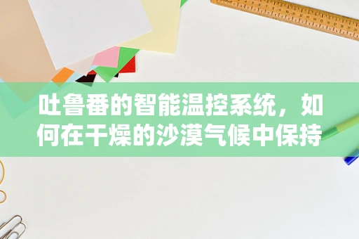 吐鲁番的智能温控系统，如何在干燥的沙漠气候中保持家居舒适？