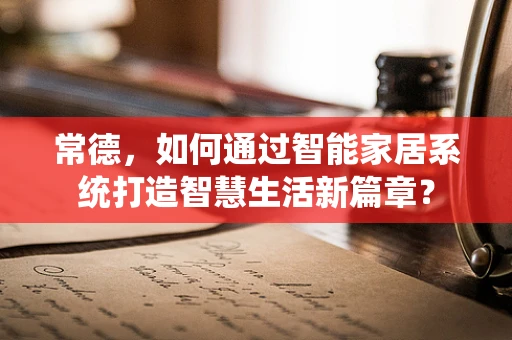 常德，如何通过智能家居系统打造智慧生活新篇章？