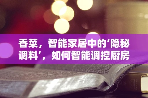 香菜，智能家居中的‘隐秘调料’，如何智能调控厨房的香气？