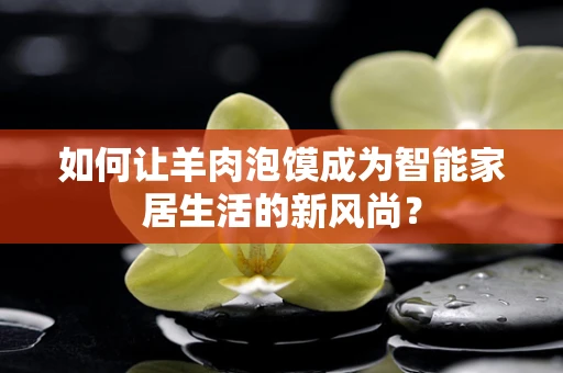 如何让羊肉泡馍成为智能家居生活的新风尚？