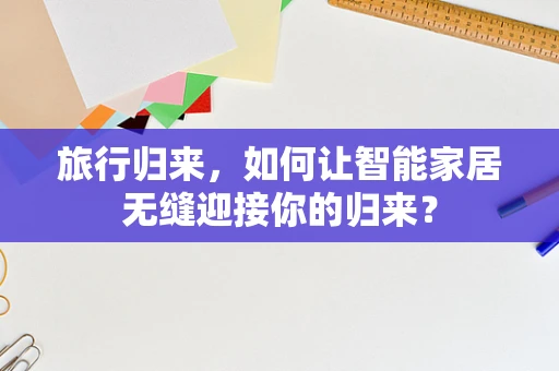 旅行归来，如何让智能家居无缝迎接你的归来？