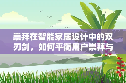 崇拜在智能家居设计中的双刃剑，如何平衡用户崇拜与理性设计？