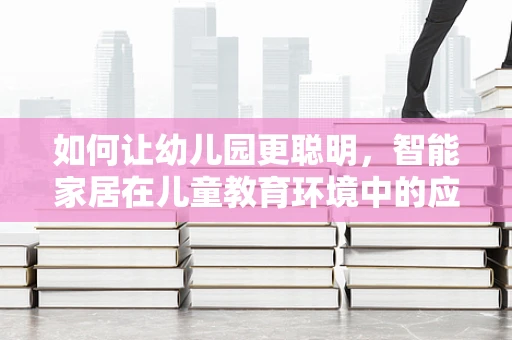 如何让幼儿园更聪明，智能家居在儿童教育环境中的应用？