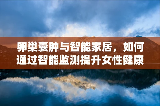 卵巢囊肿与智能家居，如何通过智能监测提升女性健康管理？