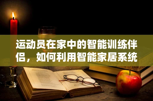 运动员在家中的智能训练伴侣，如何利用智能家居系统提升运动表现？
