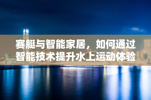 赛艇与智能家居，如何通过智能技术提升水上运动体验？
