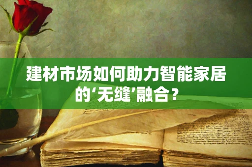 建材市场如何助力智能家居的‘无缝’融合？