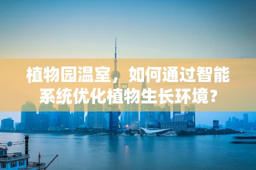 植物园温室，如何通过智能系统优化植物生长环境？