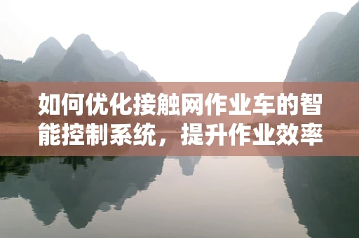 如何优化接触网作业车的智能控制系统，提升作业效率与安全性？