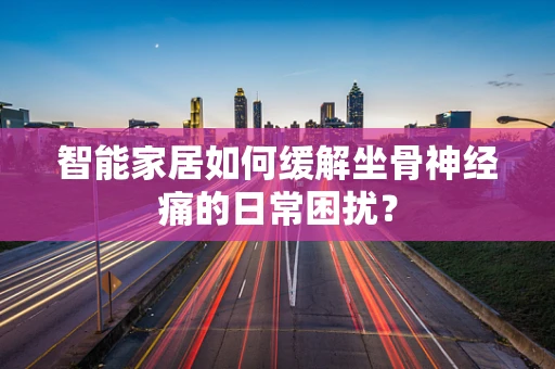 智能家居如何缓解坐骨神经痛的日常困扰？