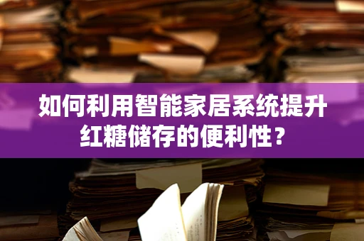 如何利用智能家居系统提升红糖储存的便利性？