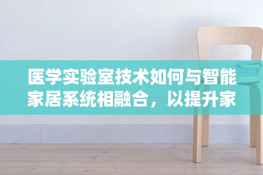 医学实验室技术如何与智能家居系统相融合，以提升家庭健康监测的精准度？