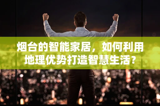 烟台的智能家居，如何利用地理优势打造智慧生活？