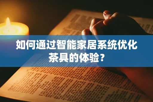 如何通过智能家居系统优化茶具的体验？