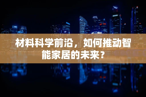 材料科学前沿，如何推动智能家居的未来？