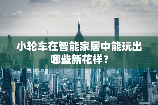 小轮车在智能家居中能玩出哪些新花样？