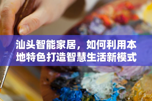 汕头智能家居，如何利用本地特色打造智慧生活新模式？