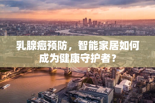 乳腺癌预防，智能家居如何成为健康守护者？
